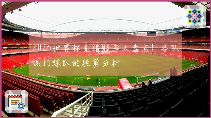 2026世界杯竞猜赔率大盘点！各队热门球队的胜算分析