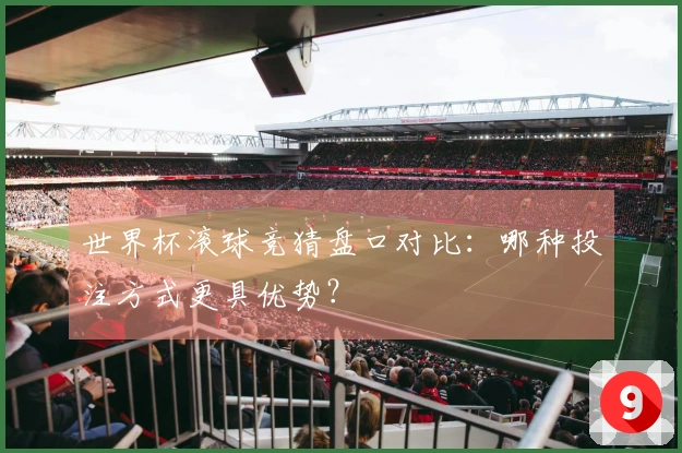 世界杯滚球竞猜盘口对比：哪种投注方式更具优势？