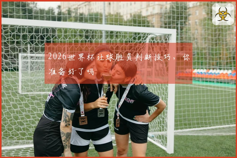 2026世界杯让球胜负判断技巧，你准备好了吗