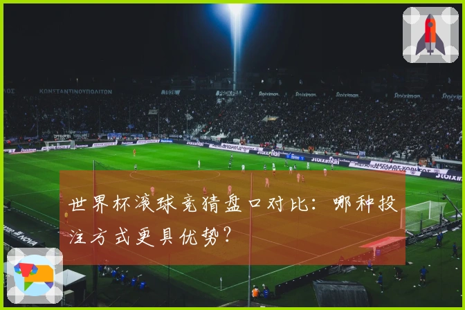 世界杯滚球竞猜盘口对比:哪种投注方式更具优势?