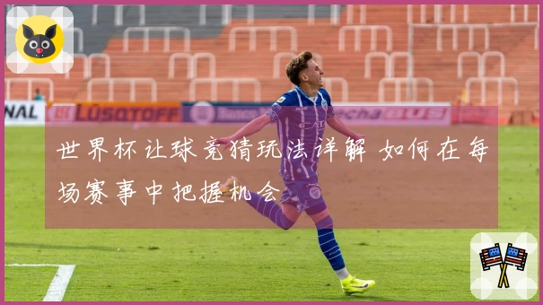 世界杯让球竞猜玩法详解 如何在每场赛事中把握机会