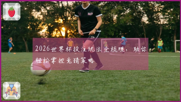 2026世界杯投注玩法全梳理，助你轻松掌控竞猜策略