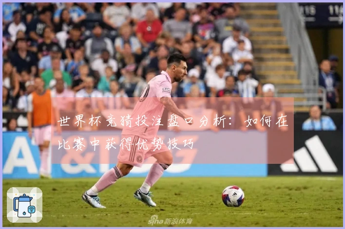 世界杯竞猜投注盘口分析：如何在比赛中获得优势技巧
