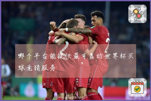 哪个平台能提供最可靠的世界杯买球竞猜服务