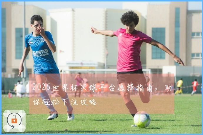 2026世界杯买球平台选择指南，助你轻松下注攻略