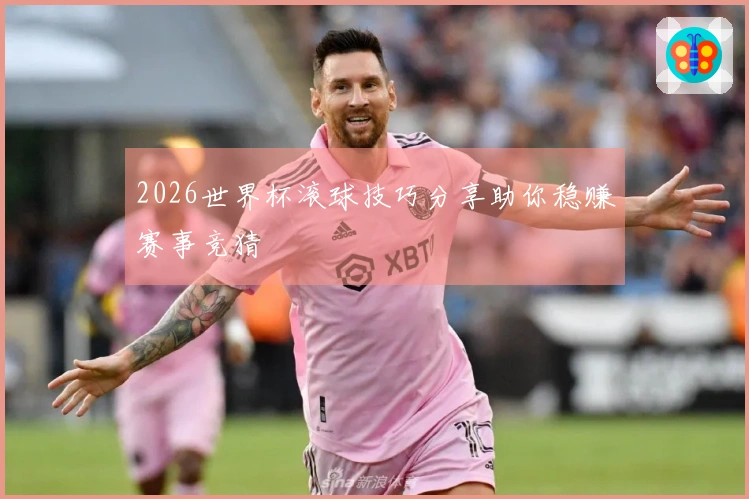 2026世界杯滚球技巧分享助你稳赚赛事竞猜