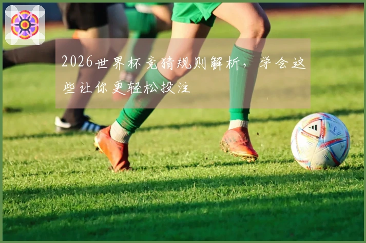 2026世界杯竞猜规则解析，学会这些让你更轻松投注