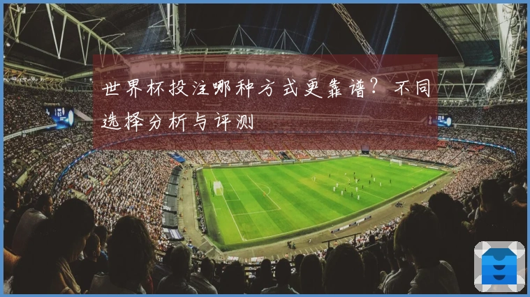 世界杯投注哪种方式更靠谱？不同选择分析与评测