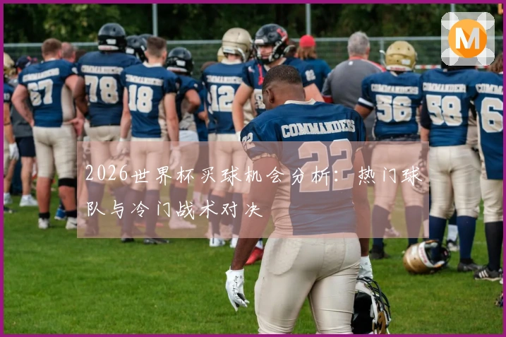 2026世界杯买球机会分析：热门球队与冷门战术对决