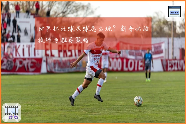 世界杯让球买球怎么玩？新手必读技巧与推荐策略
